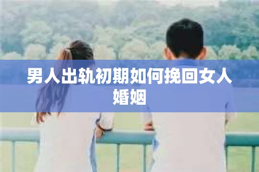 男人出轨初期如何挽回女人婚姻