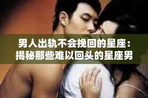 男人出轨不会挽回的星座：揭秘那些难以回头的星座男