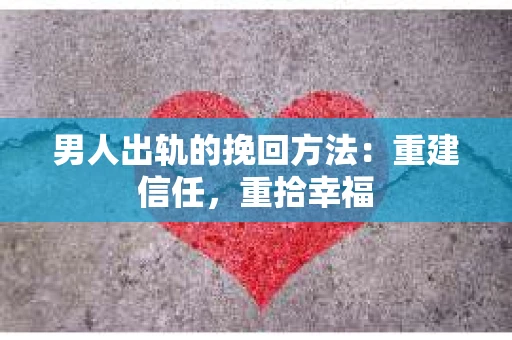 男人出轨的挽回方法：重建信任，重拾幸福