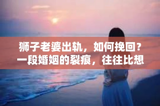 狮子老婆出轨，如何挽回？一段婚姻的裂痕，往往比想象中更难以修复。但面对这样的困境，我们仍可以尝试寻找解决问题的方法。以下，我将结合实际情况，分享一些关于如何挽回狮子老婆出轨的心得。