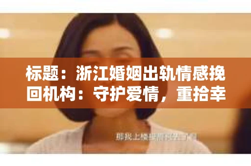 标题：浙江婚姻出轨情感挽回机构：守护爱情，重拾幸福
