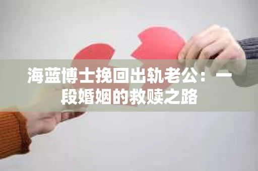 海蓝博士挽回出轨老公：一段婚姻的救赎之路