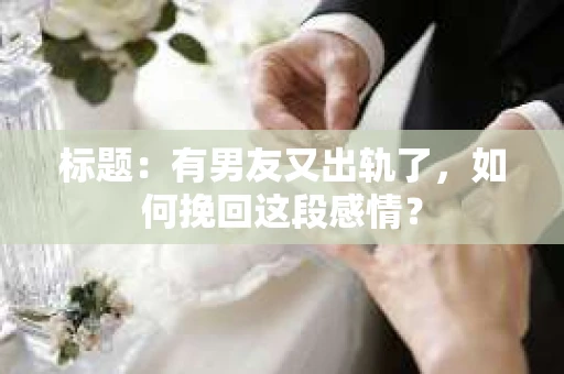 标题：有男友又出轨了，如何挽回这段感情？