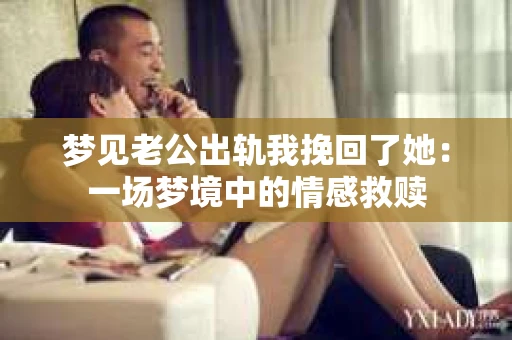 梦见老公出轨我挽回了她：一场梦境中的情感救赎