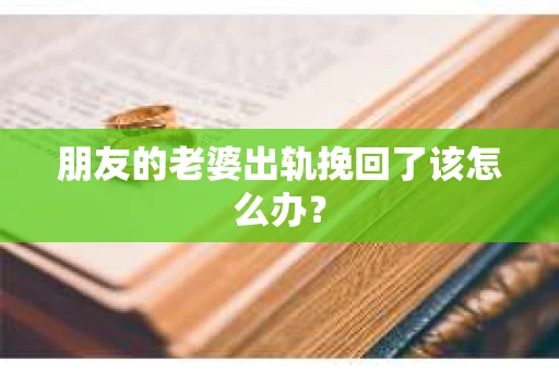 朋友的老婆出轨挽回了该怎么办？