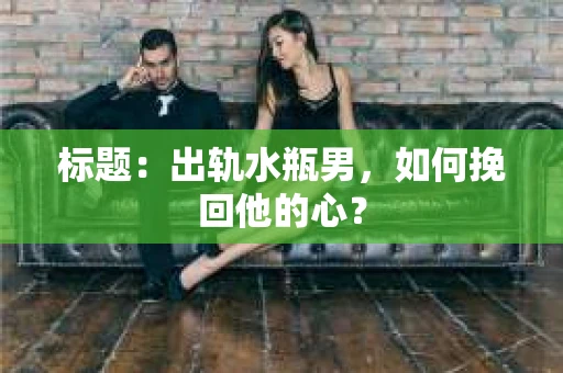 标题：出轨水瓶男，如何挽回他的心？