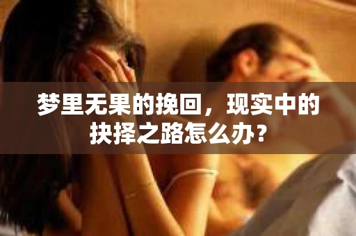 梦里无果的挽回，现实中的抉择之路怎么办？