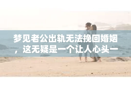 梦见老公出轨无法挽回婚姻，这无疑是一个让人心头一紧的梦境。在现实生活中，婚姻问题一直是人们关注的焦点，而梦境中的出轨，更是让人心生疑虑。那么，这样的梦境究竟预示着什么？我们又该如何面对呢？今天，就让我们一起来探讨一下这个话题。