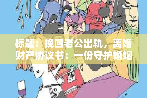 标题：挽回老公出轨，离婚财产协议书：一份守护婚姻与财产的明智选择