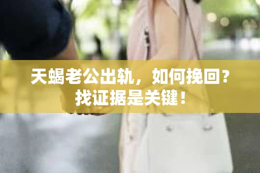 天蝎老公出轨，如何挽回？找证据是关键！