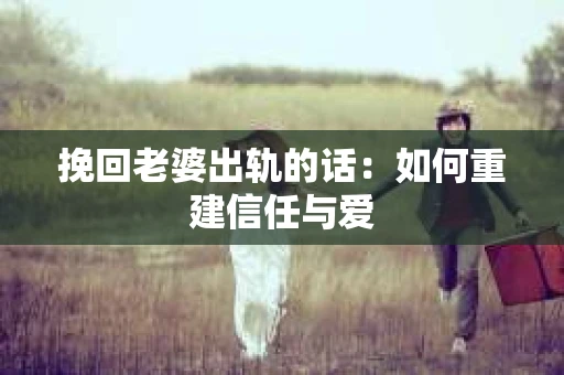 挽回老婆出轨的话：如何重建信任与爱