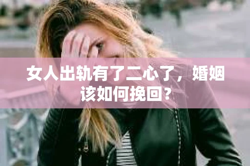 女人出轨有了二心了，婚姻该如何挽回？