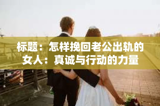 标题：怎样挽回老公出轨的女人：真诚与行动的力量
