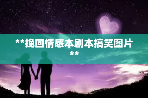 **挽回情感本剧本搞笑图片**