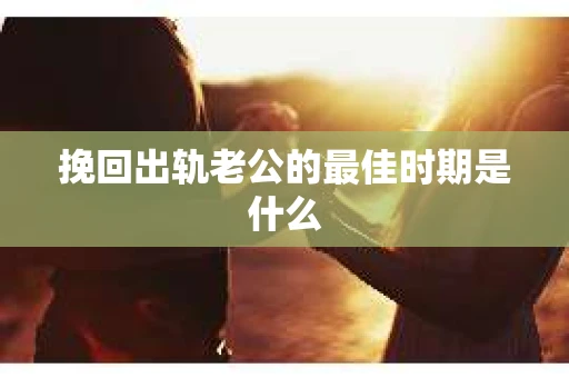 挽回出轨老公的最佳时期是什么 挽回出轨老公的最佳时期是什么