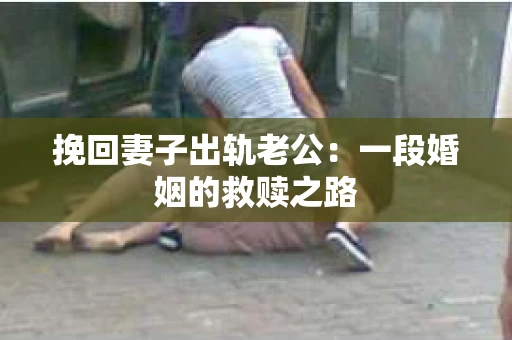挽回妻子出轨老公：一段婚姻的救赎之路