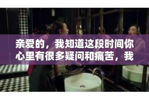 亲爱的,我知道这段时间你心里有很多疑问和痛苦,我也一样。我们在一起的时光,有欢笑也有泪水,那些美好的回忆,我永远都不会忘记。今天,我想通过这条短信,向你表达我的一些想法。 亲爱的,我知道这段时间你心里有很多疑问和痛苦,我也一样。我们在一起的时光,有欢笑也有泪水,那些美好的回忆,我永远都不会忘记。今天,我想通过这条短信,向你表达我的一些想法。