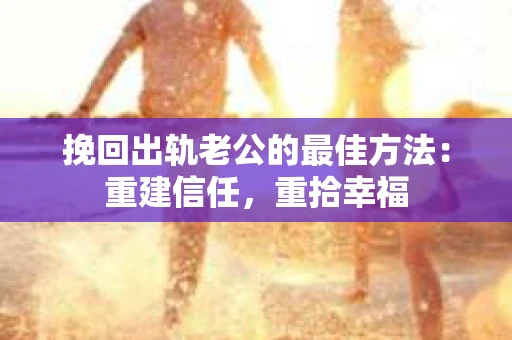 挽回出轨老公的最佳方法：重建信任，重拾幸福