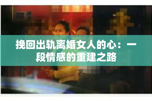 挽回出轨离婚女人的心：一段情感的重建之路