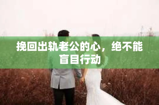 挽回出轨老公的心，绝不能盲目行动