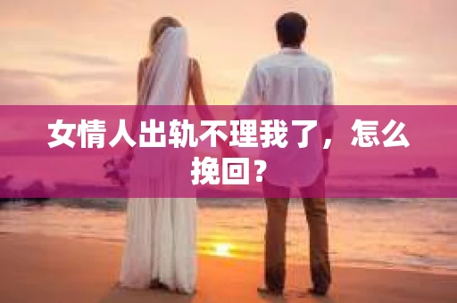 女情人出轨不理我了，怎么挽回？