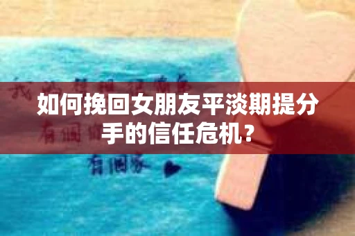 如何挽回女朋友平淡期提分手的信任危机? 如何挽回女朋友平淡期提分手的信任危机?