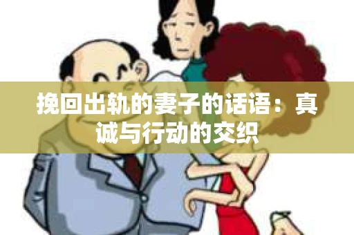 挽回出轨的妻子的话语:真诚与行动的交织 挽回出轨的妻子的话语:真诚与行动的交织