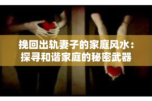 挽回出轨妻子的家庭风水：探寻和谐家庭的秘密武器