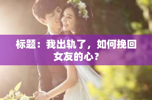 标题：我出轨了，如何挽回女友的心？