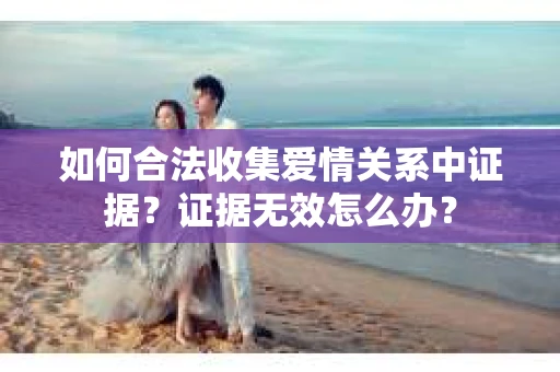 如何合法收集爱情关系中证据？证据无效怎么办？