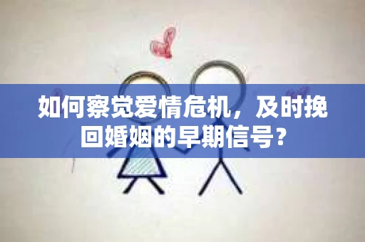 如何察觉爱情危机,及时挽回婚姻的早期信号? 如何察觉爱情危机,及时挽回婚姻的早期信号?