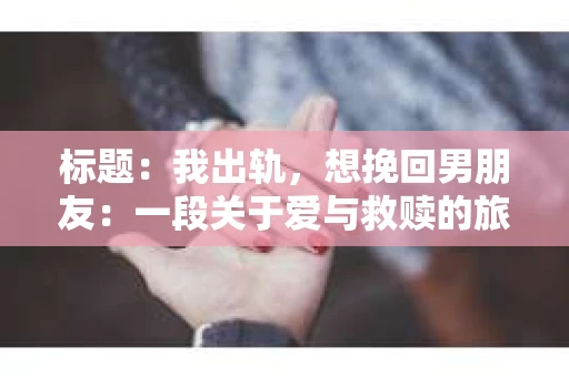 标题：我出轨，想挽回男朋友：一段关于爱与救赎的旅程