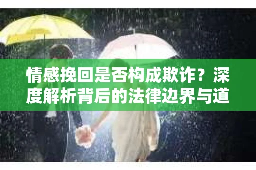 情感挽回是否构成欺诈？深度解析背后的法律边界与道德伦理