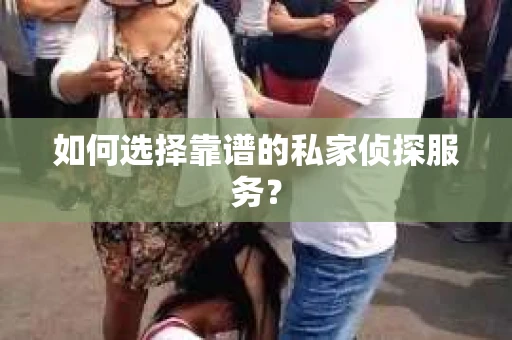 如何选择靠谱的私家侦探服务？
