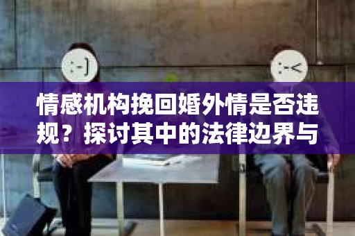 情感机构挽回婚外情是否违规？探讨其中的法律边界与伦理考量