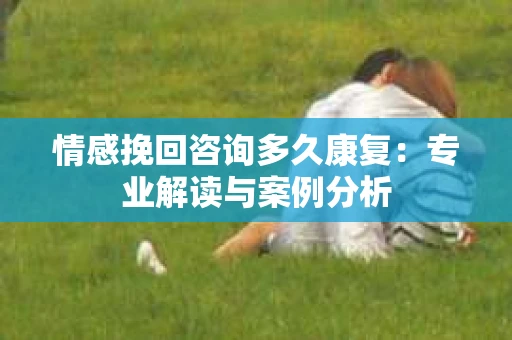 情感挽回咨询多久康复：专业解读与案例分析