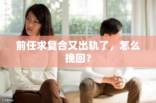 前任求复合又出轨了，怎么挽回？