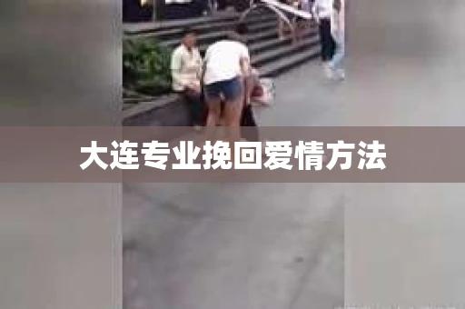 大连专业挽回爱情方法