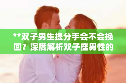 **双子男生提分手会不会挽回？深度解析双子座男性的情感决策**