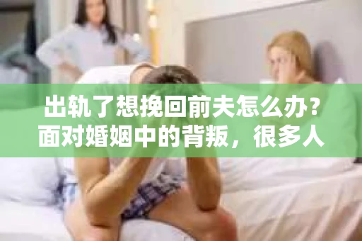 出轨了想挽回前夫怎么办？面对婚姻中的背叛，很多人都会感到痛苦和无助。但生活总是充满了转机，如果你真心想要挽回前夫，那么以下这些方法或许能给你一些启示。
