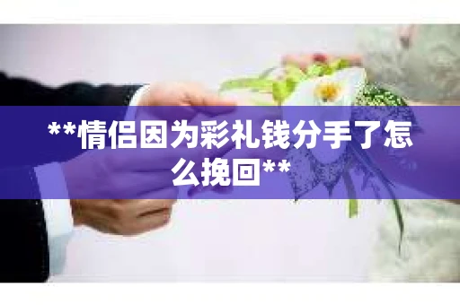 **情侣因为彩礼钱分手了怎么挽回**