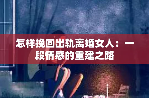 怎样挽回出轨离婚女人：一段情感的重建之路