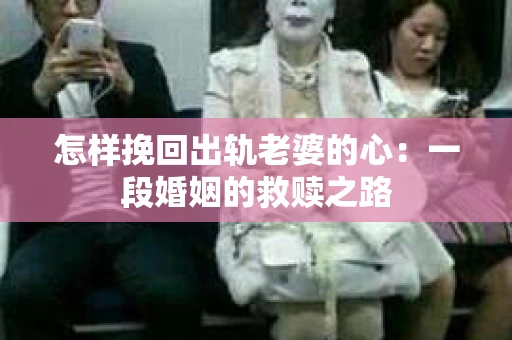 怎样挽回出轨老婆的心：一段婚姻的救赎之路