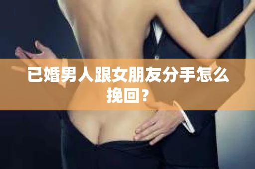 已婚男人跟女朋友分手怎么挽回? 已婚男人跟女朋友分手怎么挽回?