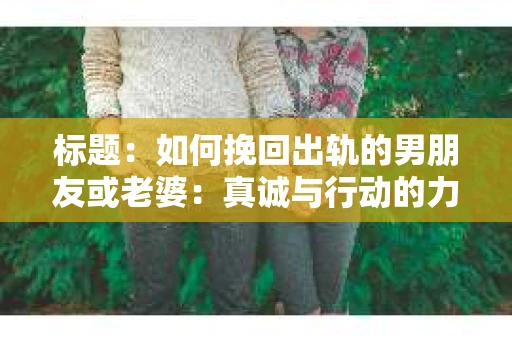 标题：如何挽回出轨的男朋友或老婆：真诚与行动的力量