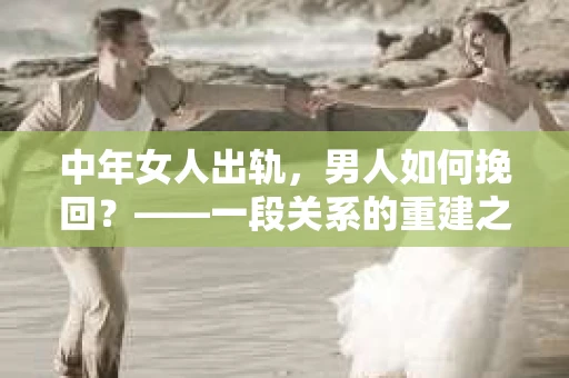 中年女人出轨，男人如何挽回？——一段关系的重建之路