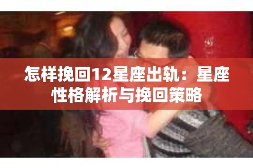 怎样挽回12星座出轨：星座性格解析与挽回策略