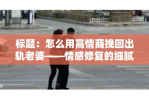 标题：怎么用高情商挽回出轨老婆——情感修复的细腻之道