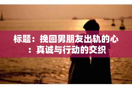 标题：挽回男朋友出轨的心：真诚与行动的交织