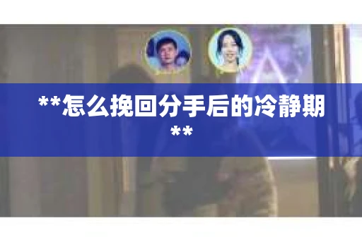 **怎么挽回分手后的冷静期**